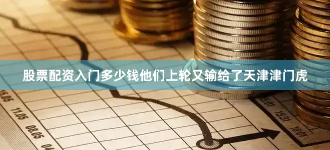 股票配资入门多少钱他们上轮又输给了天津津门虎