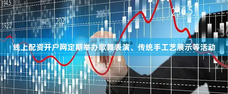 线上配资开户网定期举办歌舞表演、传统手工艺展示等活动