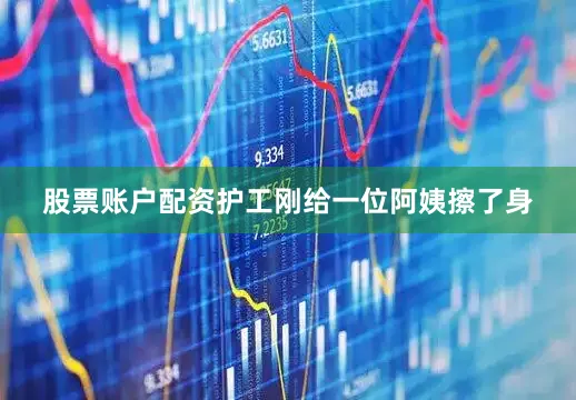 股票账户配资护工刚给一位阿姨擦了身