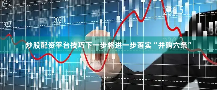 炒股配资平台技巧下一步将进一步落实“并购六条”