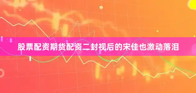 股票配资期货配资二封视后的宋佳也激动落泪