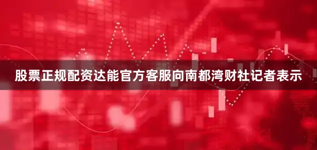 股票正规配资达能官方客服向南都湾财社记者表示