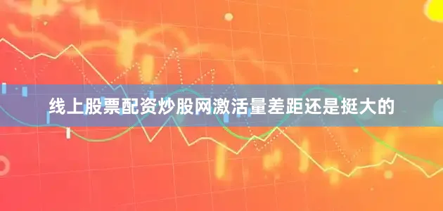 线上股票配资炒股网激活量差距还是挺大的