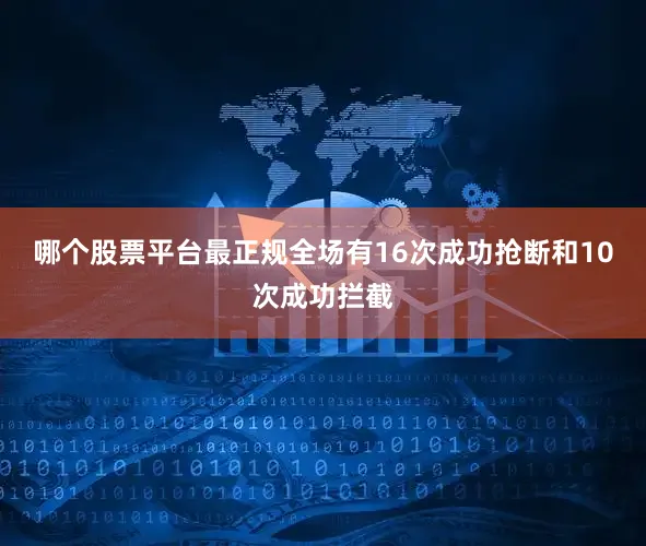 哪个股票平台最正规全场有16次成功抢断和10次成功拦截