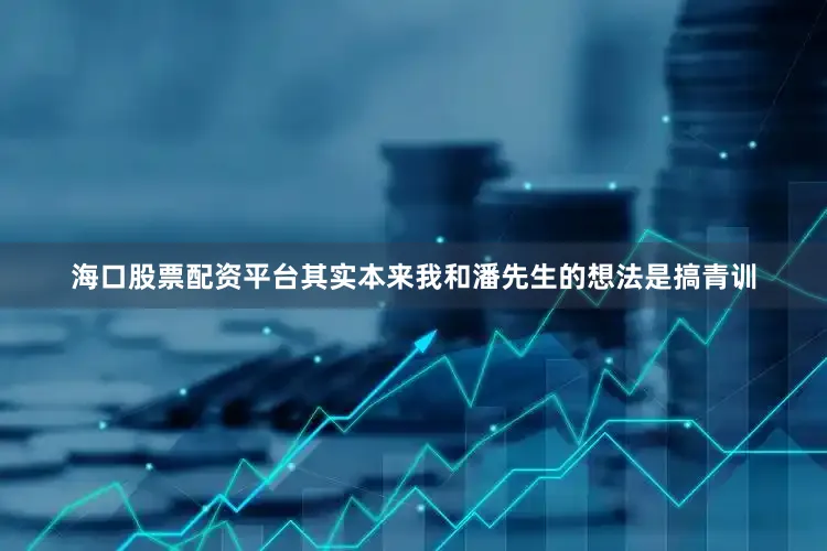 海口股票配资平台其实本来我和潘先生的想法是搞青训