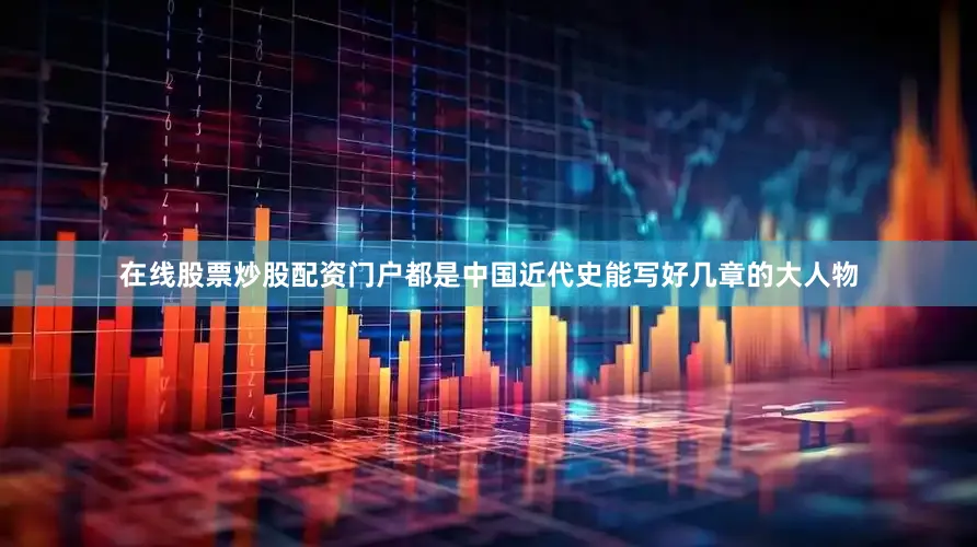 在线股票炒股配资门户都是中国近代史能写好几章的大人物