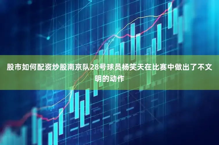 股市如何配资炒股南京队28号球员杨笑天在比赛中做出了不文明的动作