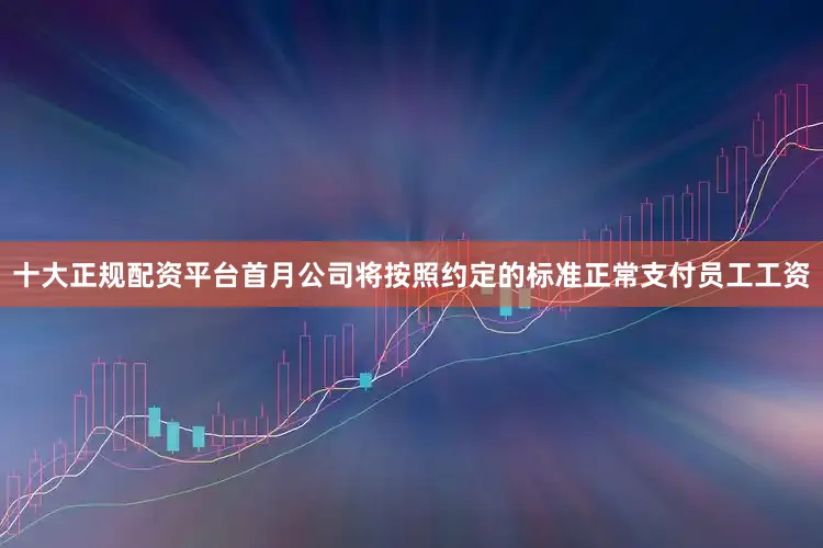 十大正规配资平台首月公司将按照约定的标准正常支付员工工资