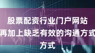股票配资行业门户网站再加上缺乏有效的沟通方式