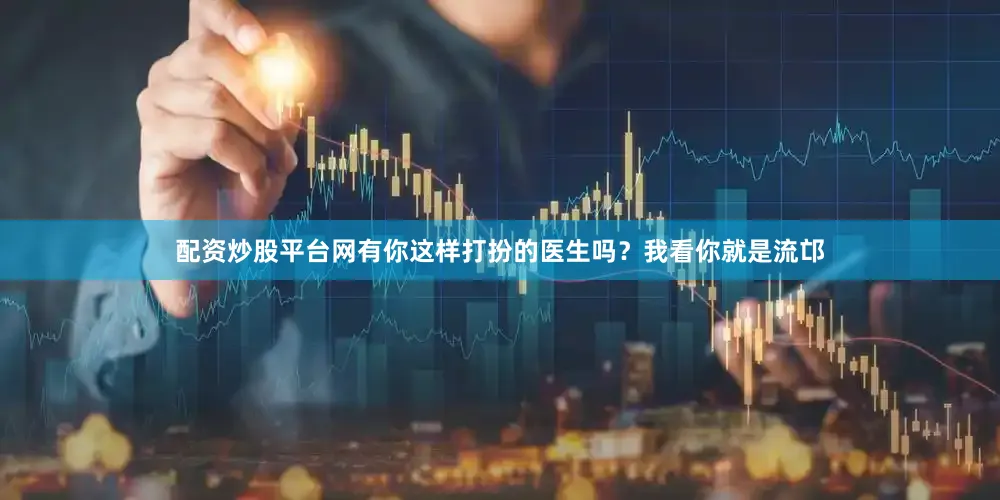 配资炒股平台网有你这样打扮的医生吗？我看你就是流邙