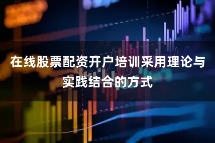 在线股票配资开户培训采用理论与实践结合的方式