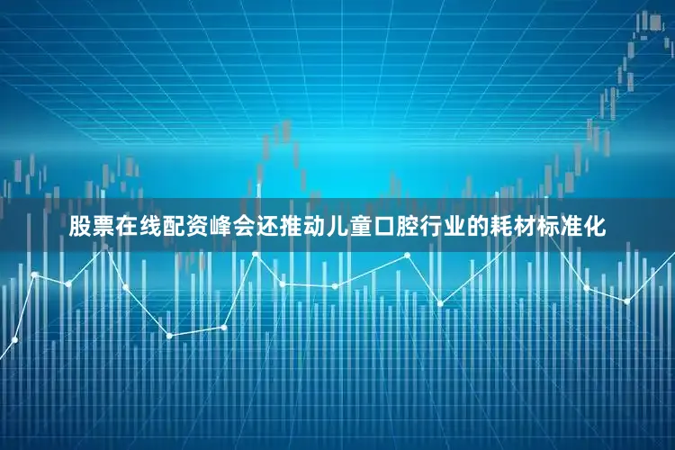 股票在线配资峰会还推动儿童口腔行业的耗材标准化