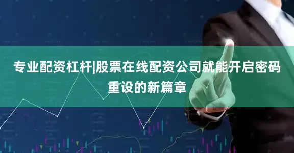 专业配资杠杆|股票在线配资公司就能开启密码重设的新篇章
