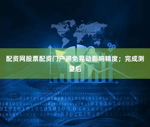 配资网股票配资门户避免晃动影响精度；完成测量后