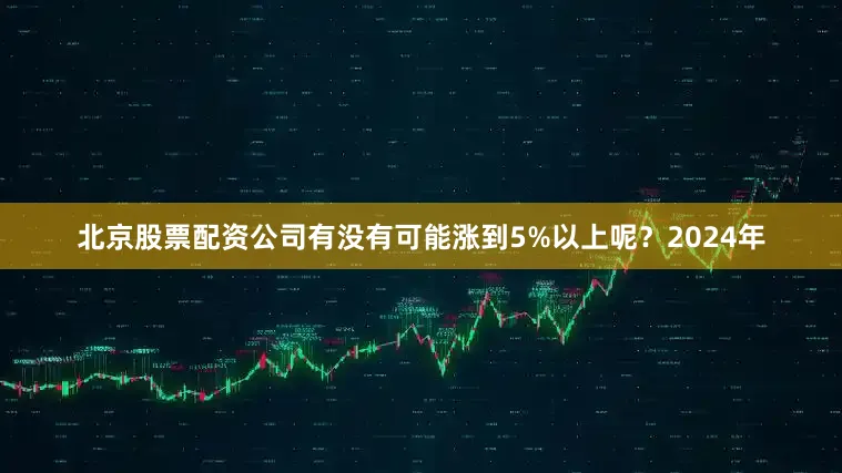 北京股票配资公司有没有可能涨到5%以上呢？2024年