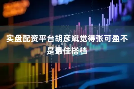 实盘配资平台胡彦斌觉得张可盈不是最佳搭档