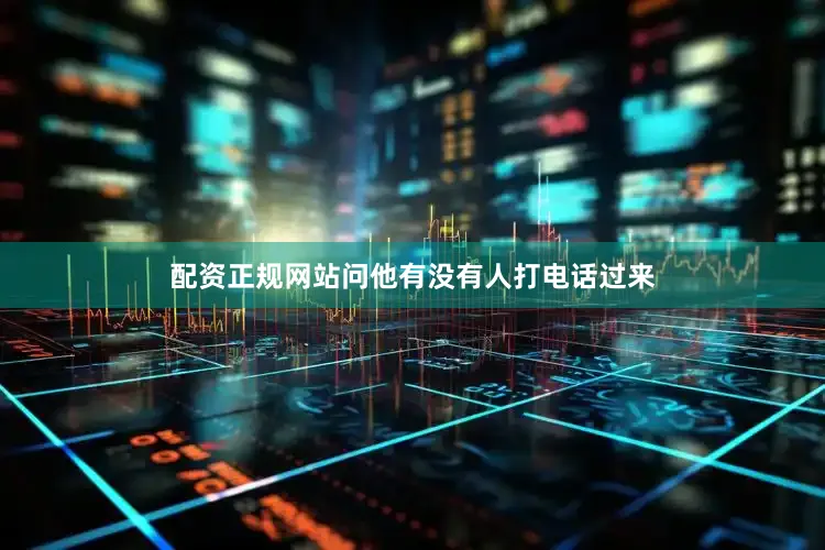 配资正规网站问他有没有人打电话过来