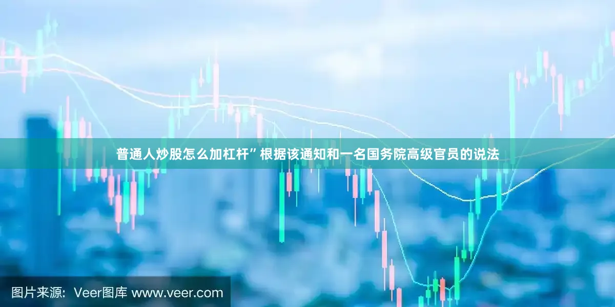 普通人炒股怎么加杠杆”根据该通知和一名国务院高级官员的说法