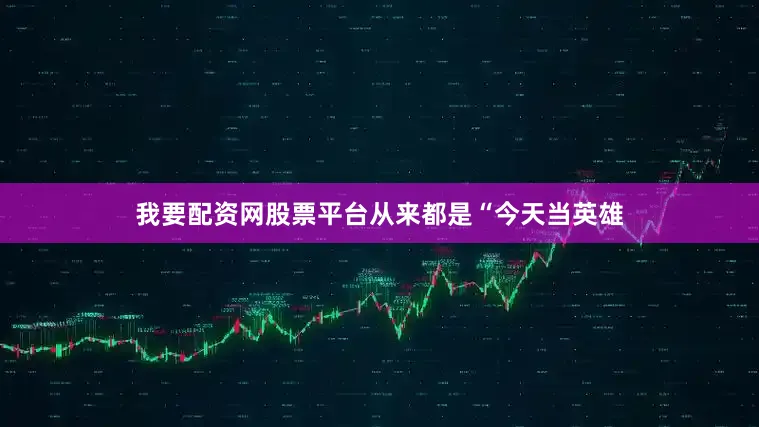 我要配资网股票平台从来都是“今天当英雄