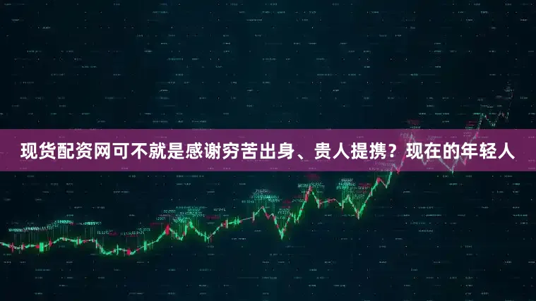 现货配资网可不就是感谢穷苦出身、贵人提携？现在的年轻人