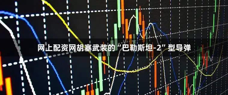 网上配资网胡塞武装的“巴勒斯坦-2”型导弹