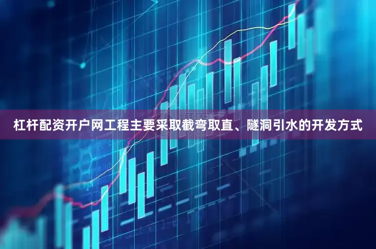 杠杆配资开户网工程主要采取截弯取直、隧洞引水的开发方式