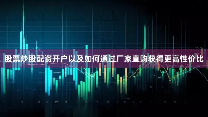 股票炒股配资开户以及如何通过厂家直购获得更高性价比