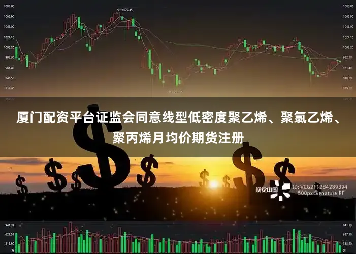 厦门配资平台证监会同意线型低密度聚乙烯、聚氯乙烯、聚丙烯月均价期货注册