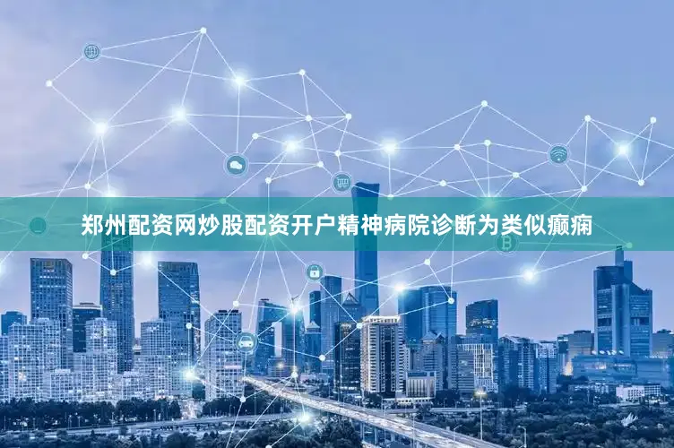 郑州配资网炒股配资开户精神病院诊断为类似癫痫