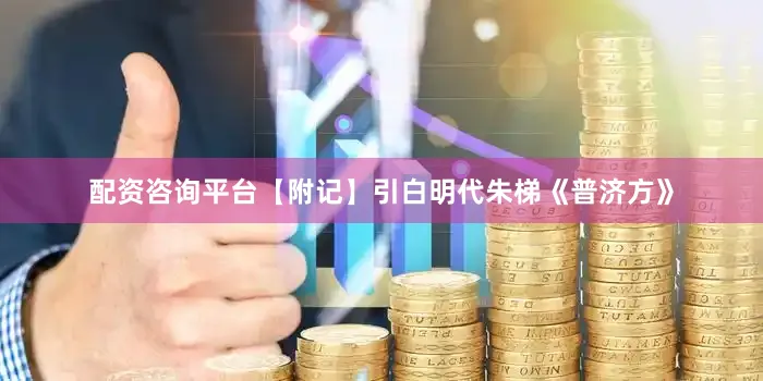 配资咨询平台【附记】引白明代朱梯《普济方》