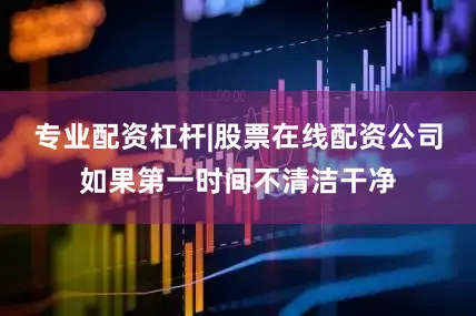 专业配资杠杆|股票在线配资公司如果第一时间不清洁干净