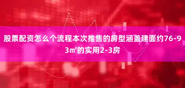 股票配资怎么个流程本次推售的房型涵盖建面约76-93㎡的实用2-3房