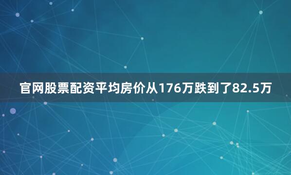 官网股票配资平均房价从176万跌到了82.5万