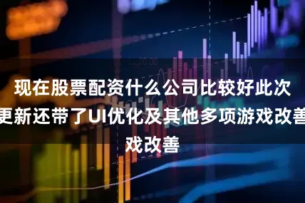 现在股票配资什么公司比较好此次更新还带了UI优化及其他多项游戏改善