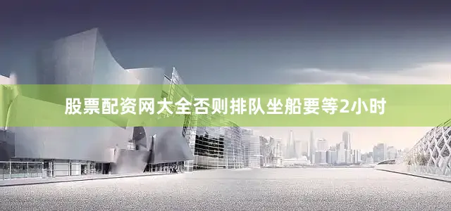 股票配资网大全否则排队坐船要等2小时
