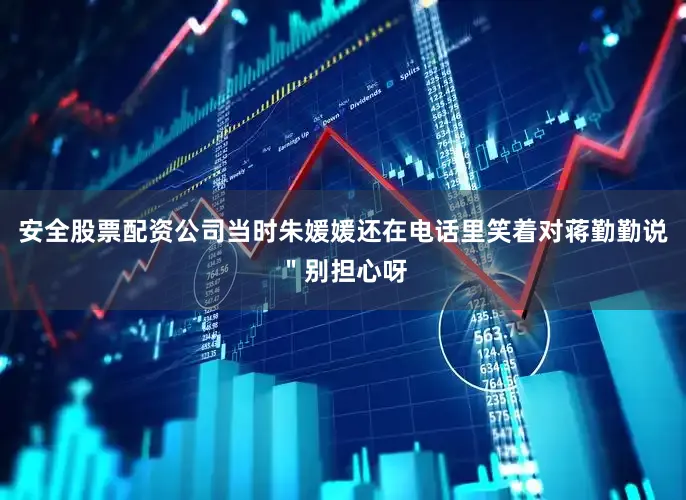 安全股票配资公司当时朱媛媛还在电话里笑着对蒋勤勤说＂别担心呀