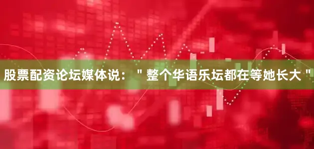 股票配资论坛媒体说：＂整个华语乐坛都在等她长大＂