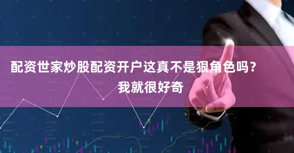 配资世家炒股配资开户这真不是狠角色吗？        我就很好奇