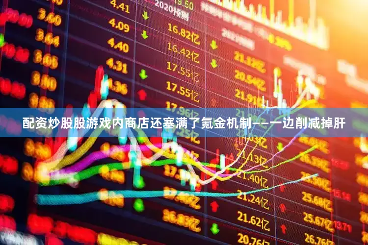 配资炒股股游戏内商店还塞满了氪金机制——一边削减掉肝
