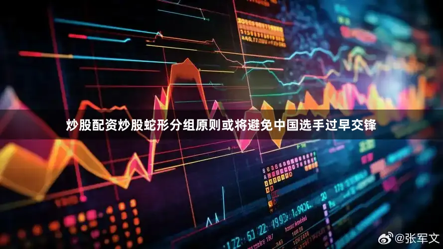 炒股配资炒股蛇形分组原则或将避免中国选手过早交锋