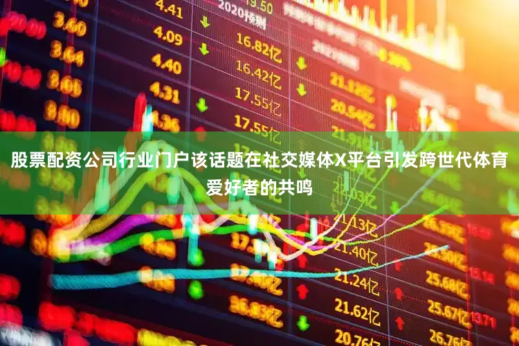 股票配资公司行业门户该话题在社交媒体X平台引发跨世代体育爱好者的共鸣