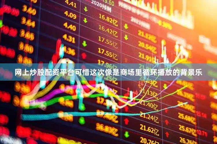 网上炒股配资平台可惜这次像是商场里循环播放的背景乐