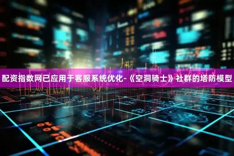 配资指数网已应用于客服系统优化-《空洞骑士》社群的塔防模型