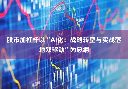 股市加杠杆以“AI化：战略转型与实战落地双驱动”为总纲