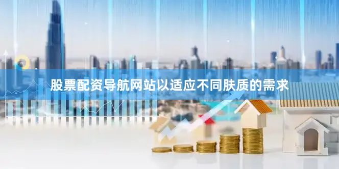 股票配资导航网站以适应不同肤质的需求