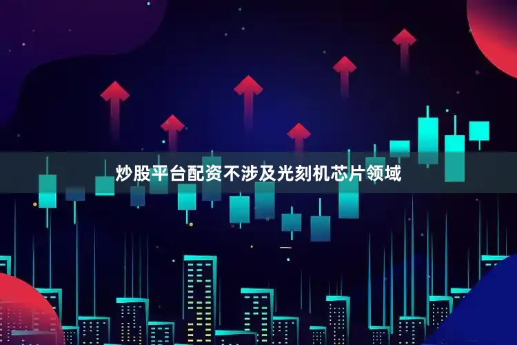 炒股平台配资不涉及光刻机芯片领域