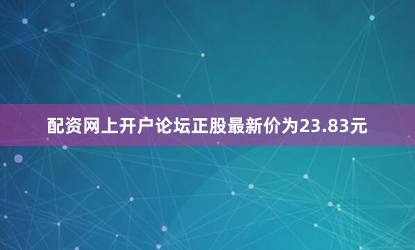 配资网上开户论坛正股最新价为23.83元